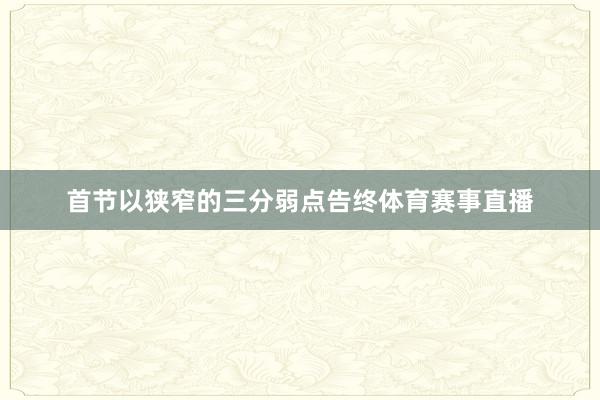 首节以狭窄的三分弱点告终体育赛事直播