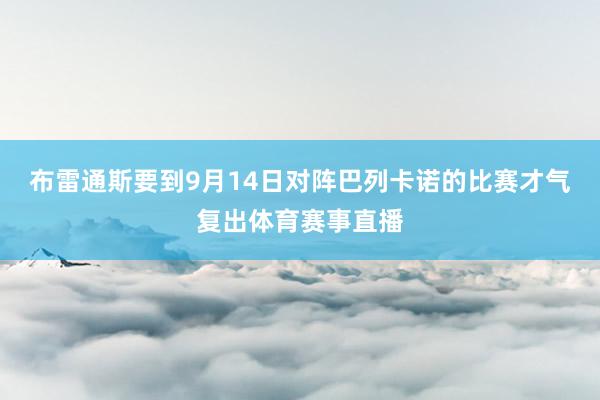 布雷通斯要到9月14日对阵巴列卡诺的比赛才气复出体育赛事直播