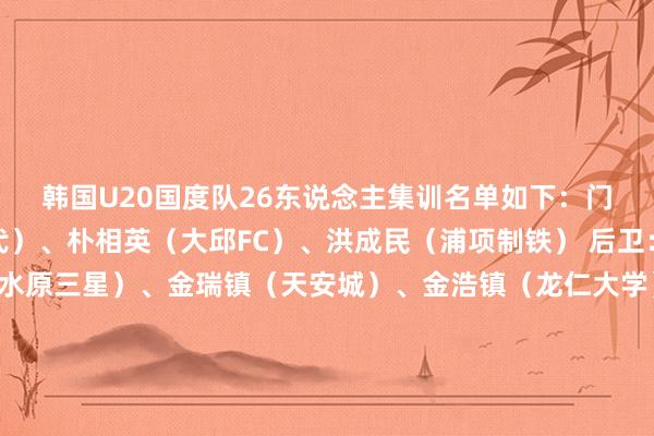韩国U20国度队26东说念主集训名单如下：门将：孔视炫（全北当代）、朴相英（大邱FC）、洪成民（浦项制铁） 后卫：高種现、李健熙（水原三星）、金瑞镇（天安城）、金浩镇（龙仁大学）、辛敏河（江原FC）、裴贤峻（首尔衣恋）、林埈映（忠北清州）、咸宣宇（华城FC）中场：金俊河、崔丙昱（济州SK）、金玄旻、白加温、李殊亚（釜山偶像）、白敏珪、崔胜究（仁川联）、成信（富川1995）、孙承敏（大邱FC）、李昌