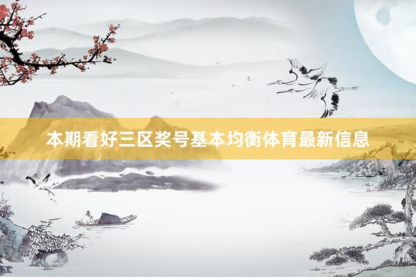 本期看好三区奖号基本均衡体育最新信息