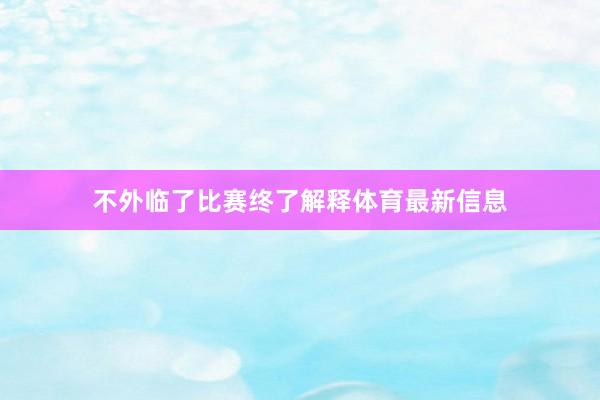 不外临了比赛终了解释体育最新信息