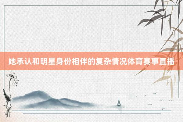 她承认和明星身份相伴的复杂情况体育赛事直播