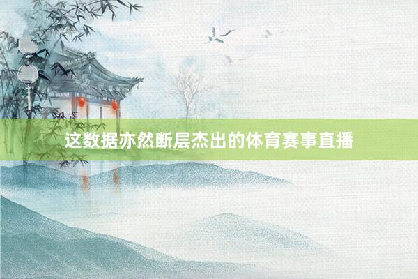 这数据亦然断层杰出的体育赛事直播