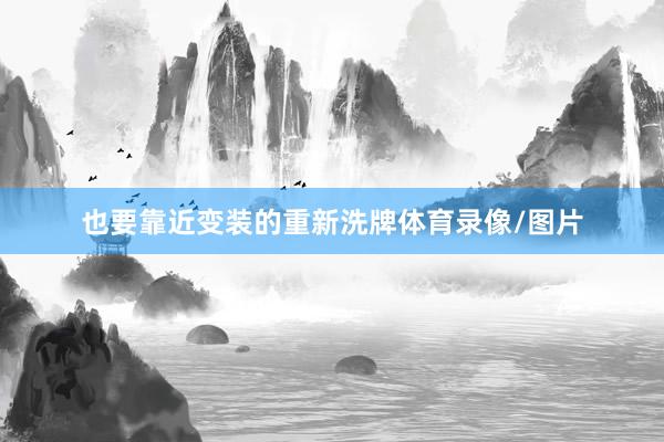 也要靠近变装的重新洗牌体育录像/图片