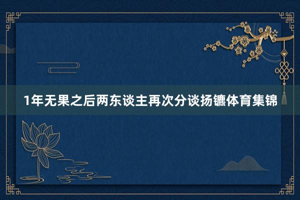 1年无果之后两东谈主再次分谈扬镳体育集锦