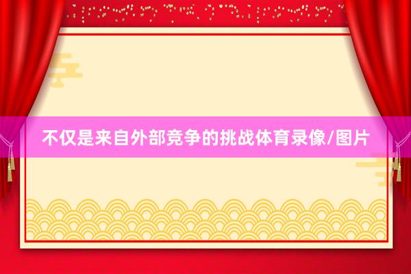 不仅是来自外部竞争的挑战体育录像/图片