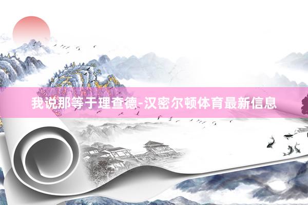 我说那等于理查德-汉密尔顿体育最新信息