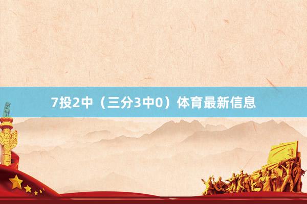 7投2中（三分3中0）体育最新信息