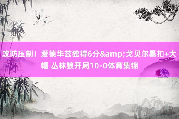 攻防压制！爱德华兹独得6分&戈贝尔暴扣+大帽 丛林狼开局10-0体育集锦
