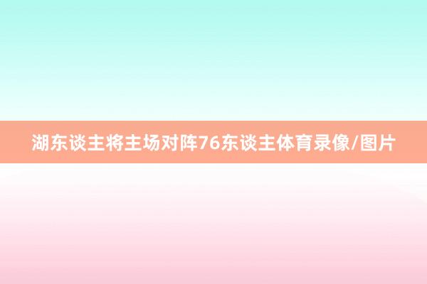 湖东谈主将主场对阵76东谈主体育录像/图片