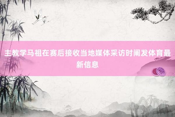 主教学马祖在赛后接收当地媒体采访时阐发体育最新信息