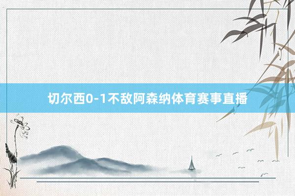 切尔西0-1不敌阿森纳体育赛事直播