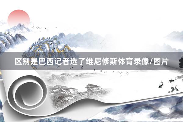 区别是巴西记者选了维尼修斯体育录像/图片