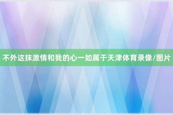 不外这抹激情和我的心一如属于天津体育录像/图片