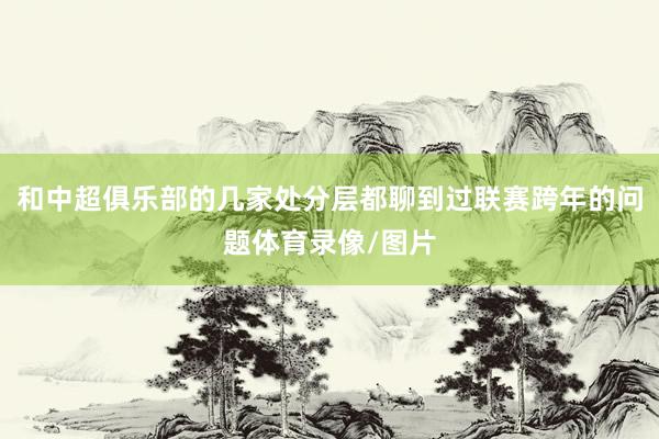 和中超俱乐部的几家处分层都聊到过联赛跨年的问题体育录像/图片