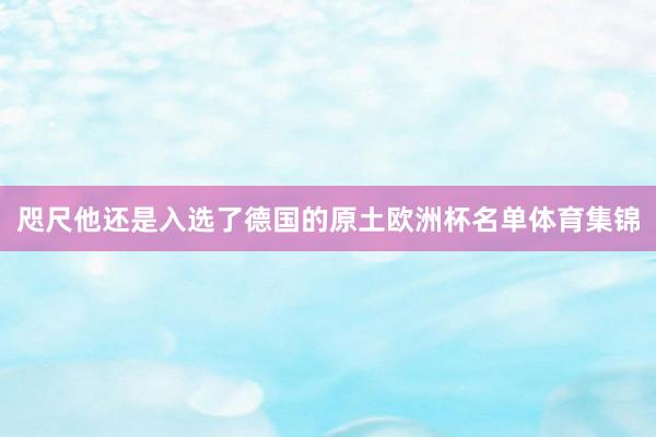 咫尺他还是入选了德国的原土欧洲杯名单体育集锦