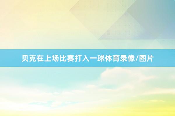 贝克在上场比赛打入一球体育录像/图片