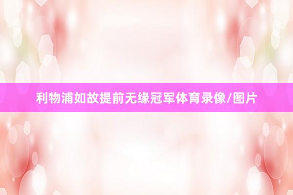 利物浦如故提前无缘冠军体育录像/图片