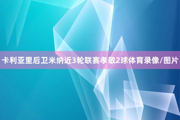 卡利亚里后卫米纳近3轮联赛孝敬2球体育录像/图片