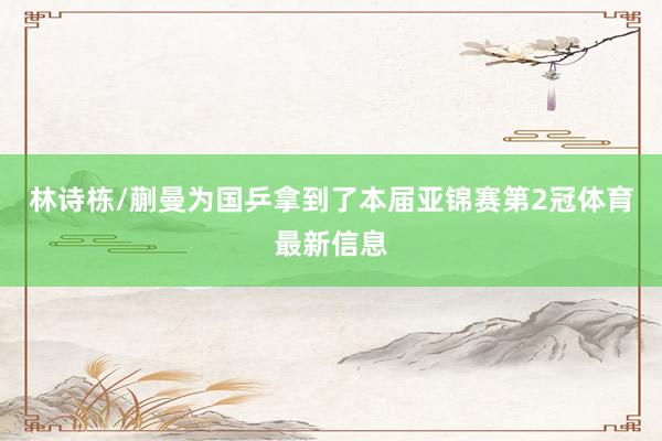 林诗栋/蒯曼为国乒拿到了本届亚锦赛第2冠体育最新信息