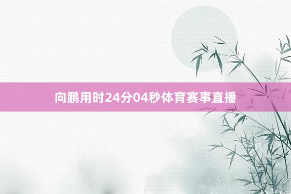 向鹏用时24分04秒体育赛事直播