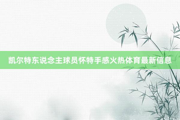 凯尔特东说念主球员怀特手感火热体育最新信息