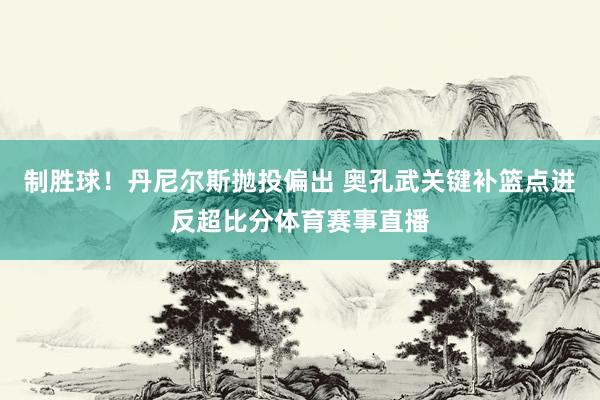 制胜球！丹尼尔斯抛投偏出 奥孔武关键补篮点进反超比分体育赛事直播