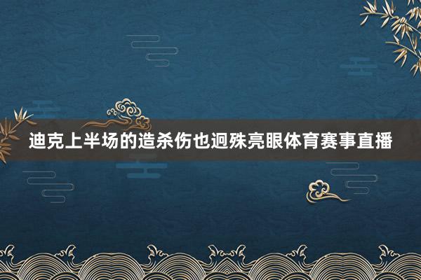 迪克上半场的造杀伤也迥殊亮眼体育赛事直播