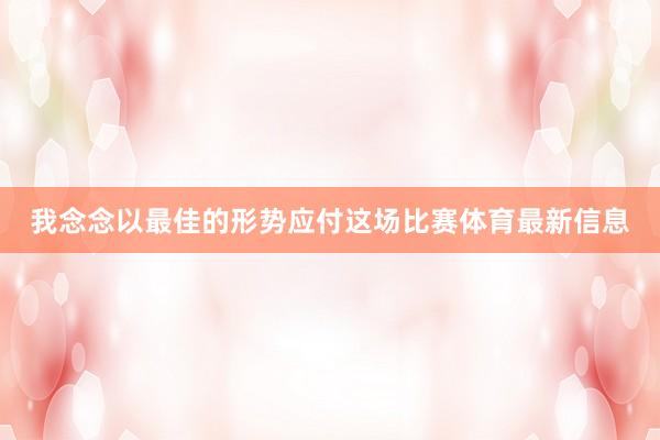 我念念以最佳的形势应付这场比赛体育最新信息