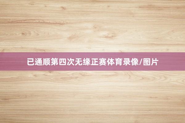 已通顺第四次无缘正赛体育录像/图片