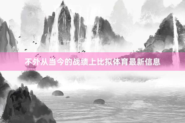不外从当今的战绩上比拟体育最新信息