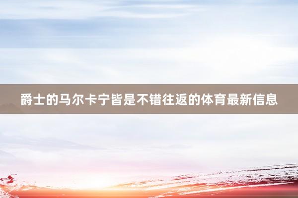 爵士的马尔卡宁皆是不错往返的体育最新信息