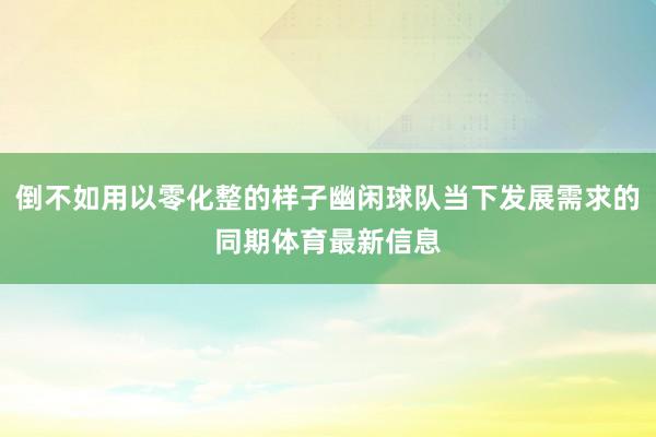 倒不如用以零化整的样子幽闲球队当下发展需求的同期体育最新信息