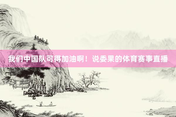 我们中国队可得加油啊！说委果的体育赛事直播