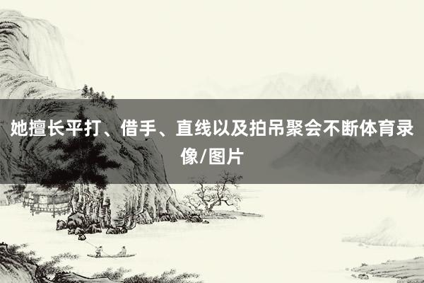 她擅长平打、借手、直线以及拍吊聚会不断体育录像/图片