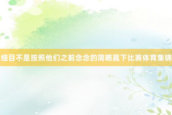 细目不是按照他们之前念念的简略赢下比赛体育集锦