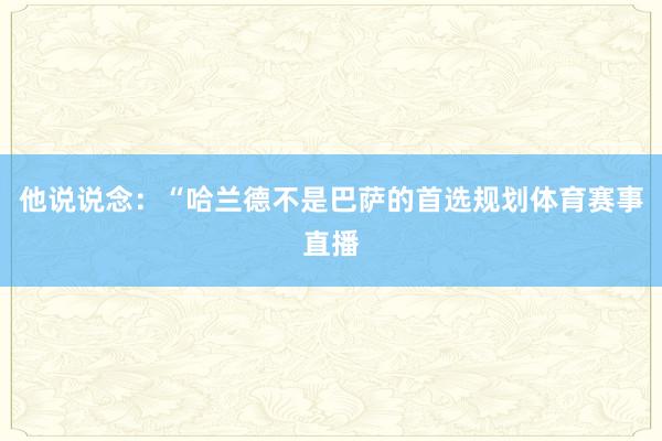 他说说念：“哈兰德不是巴萨的首选规划体育赛事直播