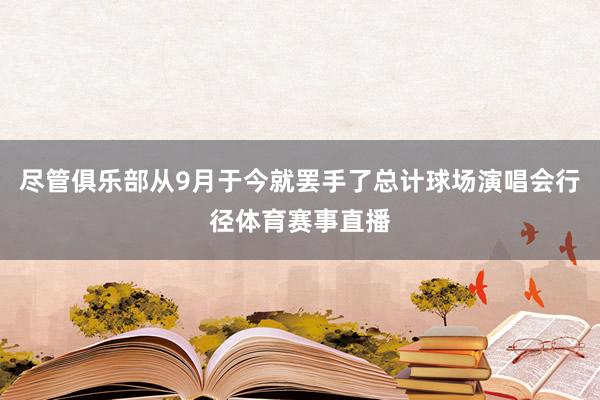 尽管俱乐部从9月于今就罢手了总计球场演唱会行径体育赛事直播