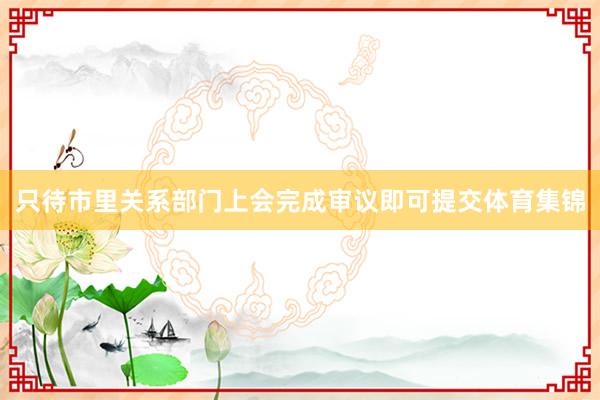 只待市里关系部门上会完成审议即可提交体育集锦