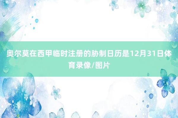 奥尔莫在西甲临时注册的胁制日历是12月31日体育录像/图片
