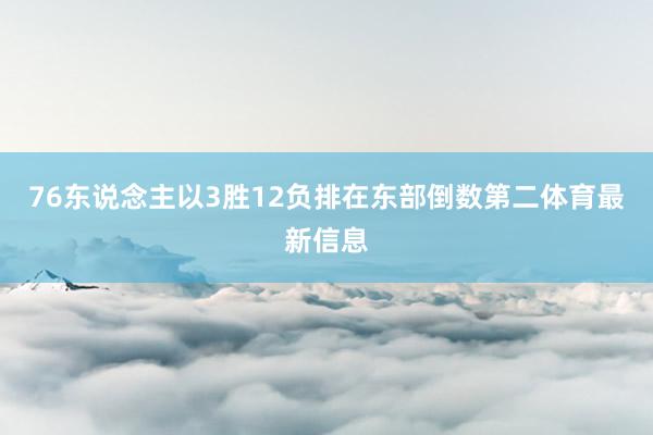 76东说念主以3胜12负排在东部倒数第二体育最新信息