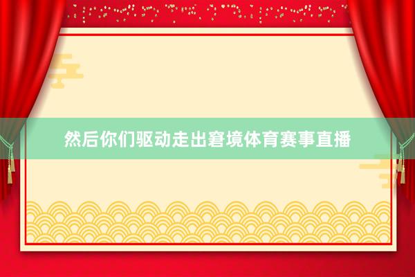 然后你们驱动走出窘境体育赛事直播