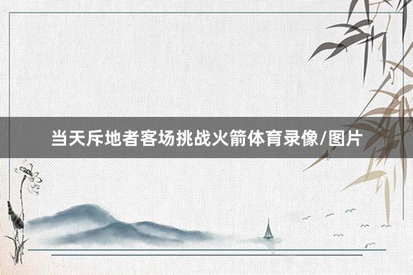 当天斥地者客场挑战火箭体育录像/图片
