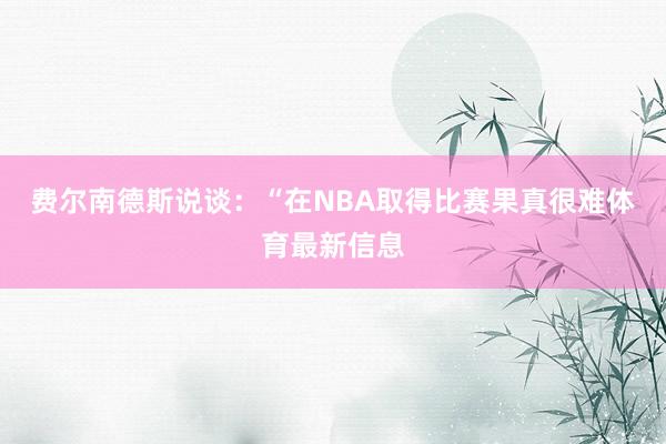 费尔南德斯说谈：“在NBA取得比赛果真很难体育最新信息