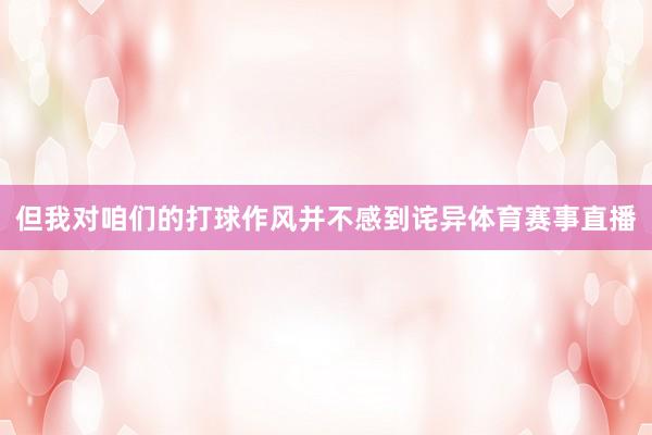 但我对咱们的打球作风并不感到诧异体育赛事直播
