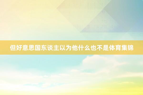 但好意思国东谈主以为他什么也不是体育集锦