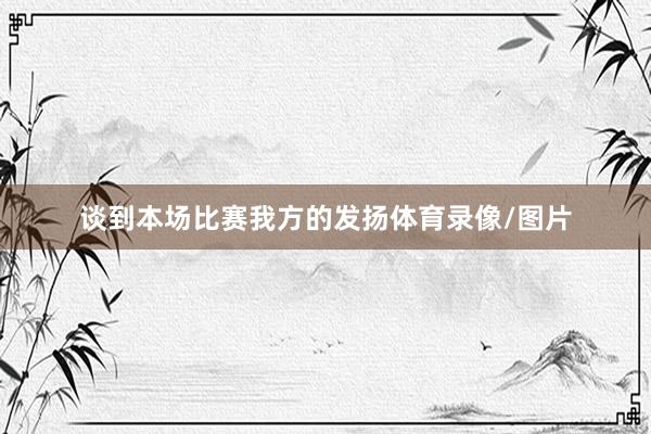 谈到本场比赛我方的发扬体育录像/图片