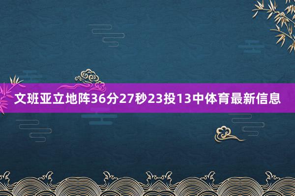 文班亚立地阵36分27秒23投13中体育最新信息