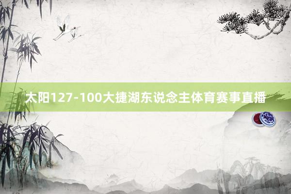 太阳127-100大捷湖东说念主体育赛事直播