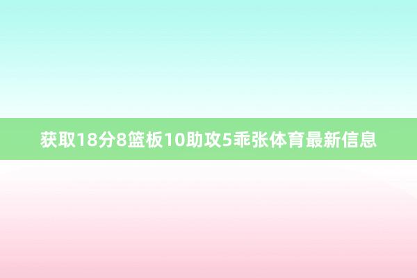 获取18分8篮板10助攻5乖张体育最新信息